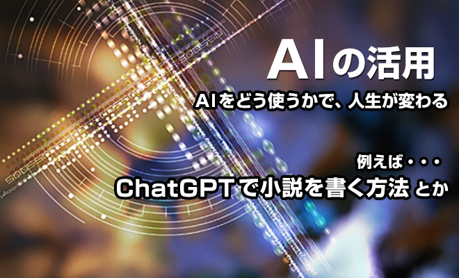 AIの活用。AIをどう使うかで人生が変わる。ChatGPTで小説を書く方法